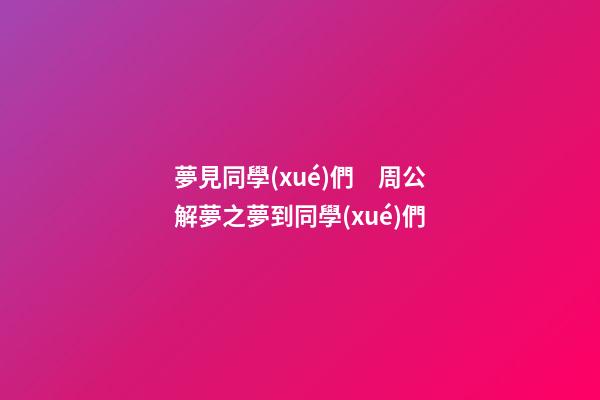 夢見同學(xué)們　周公解夢之夢到同學(xué)們